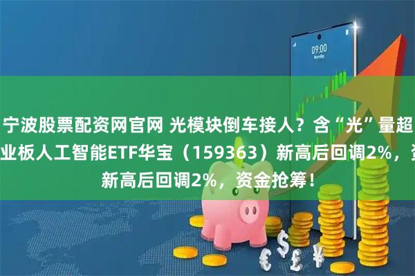 宁波股票配资网官网 光模块倒车接人？含“光”量超45%的创业板人工智能ETF华宝（159363）新高后回调2%，资金抢筹！