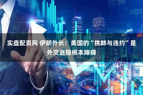 实盘配资网 伊朗外长：美国的“挑衅与违约”是外交进程根本障碍