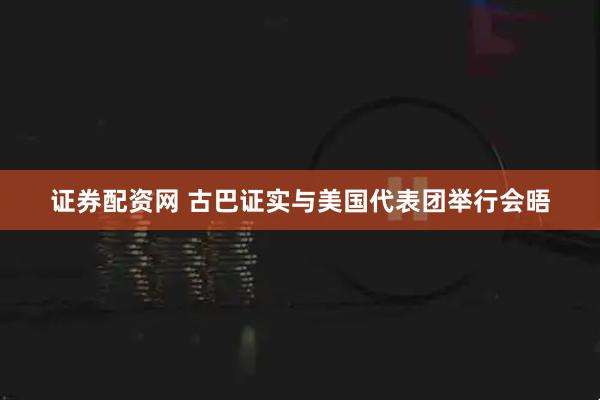 证券配资网 古巴证实与美国代表团举行会晤