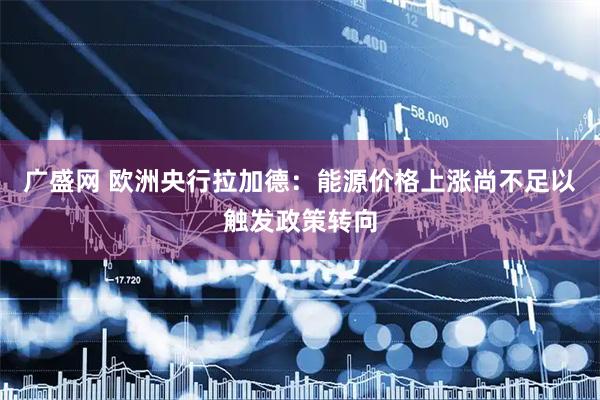 广盛网 欧洲央行拉加德：能源价格上涨尚不足以触发政策转向