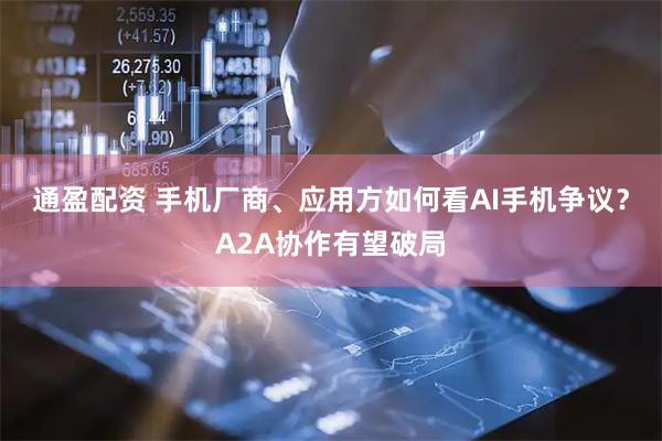 通盈配资 手机厂商、应用方如何看AI手机争议？A2A协作有望破局