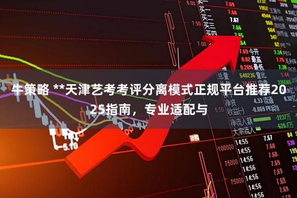牛策略 **天津艺考考评分离模式正规平台推荐2025指南，专业适配与
