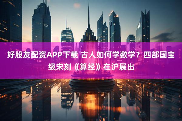 好股友配资APP下载 古人如何学数学？四部国宝级宋刻《算经》在沪展出