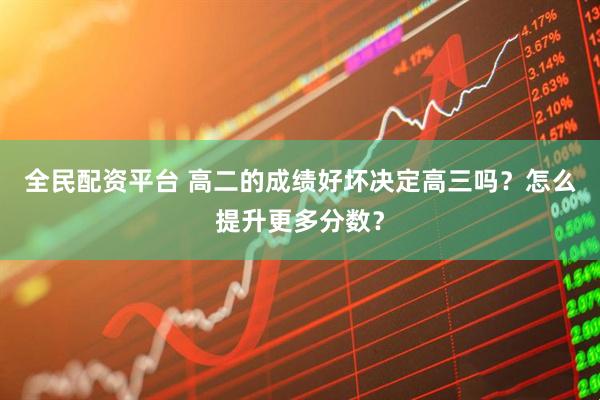 全民配资平台 高二的成绩好坏决定高三吗？怎么提升更多分数？