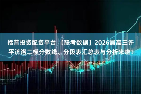 括普投资配资平台 【联考数据】2026届高三许平济洛二模分数线、分段表汇总表与分析来啦！