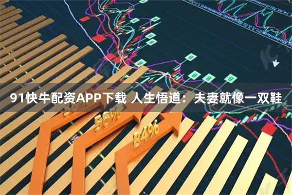 91快牛配资APP下载 人生悟道：夫妻就像一双鞋