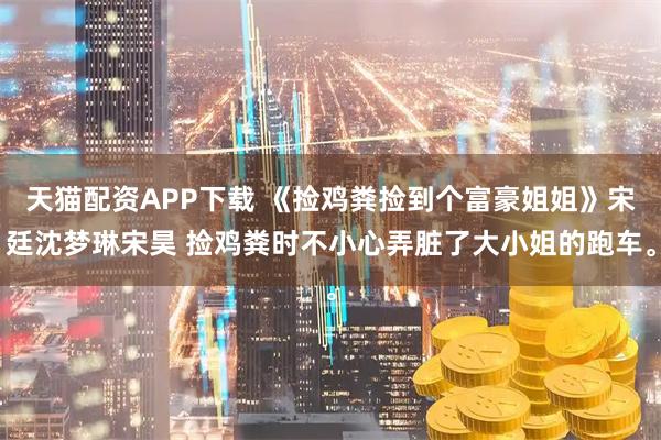 天猫配资APP下载 《捡鸡粪捡到个富豪姐姐》宋廷沈梦琳宋昊 捡鸡粪时不小心弄脏了大小姐的跑车。
