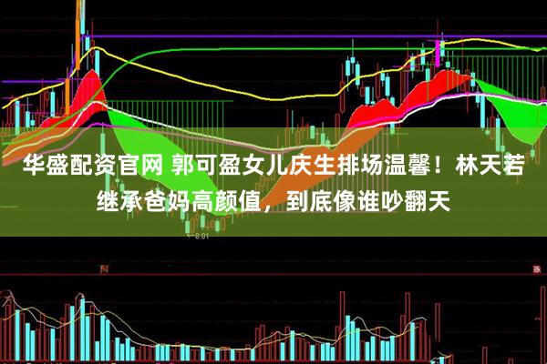 华盛配资官网 郭可盈女儿庆生排场温馨！林天若继承爸妈高颜值，到底像谁吵翻天
