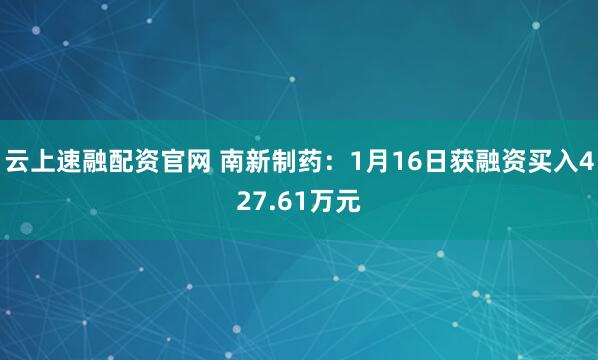 云上速融配资官网 南新制药：1月16日获融资买入427.61万元