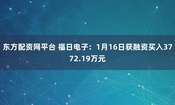 东方配资网平台 福日电子：1月16日获融资买入3772.19万元