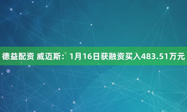 德益配资 威迈斯：1月16日获融资买入483.51万元
