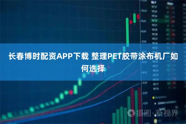 长春博时配资APP下载 整理PET胶带涂布机厂如何选择