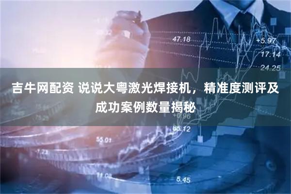 吉牛网配资 说说大粤激光焊接机，精准度测评及成功案例数量揭秘