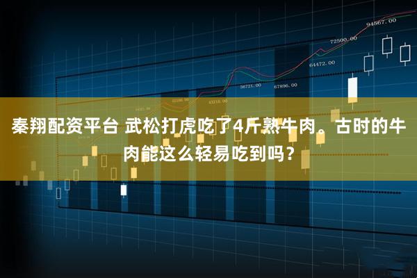 秦翔配资平台 武松打虎吃了4斤熟牛肉。古时的牛肉能这么轻易吃到吗？