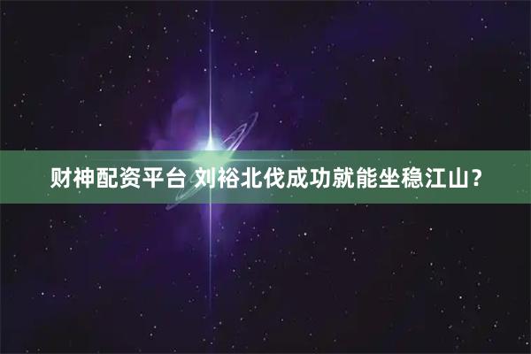 财神配资平台 刘裕北伐成功就能坐稳江山？