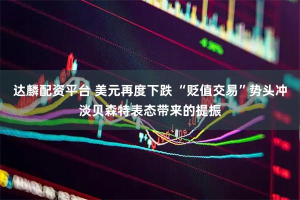 达麟配资平台 美元再度下跌 “贬值交易”势头冲淡贝森特表态带来的提振