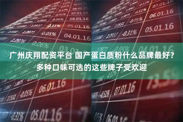 广州庆翔配资平台 国产蛋白质粉什么品牌最好？多种口味可选的这些牌子受欢迎