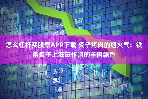 怎么杠杆买股票APP下载 炙子烤肉的烟火气：铁条炙子上滋滋作响的羊肉飘香