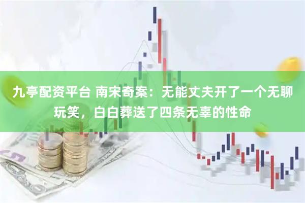 九亭配资平台 南宋奇案：无能丈夫开了一个无聊玩笑，白白葬送了四条无辜的性命