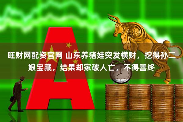 旺财网配资官网 山东养猪娃突发横财，挖得孙二娘宝藏，结果却家破人亡，不得善终
