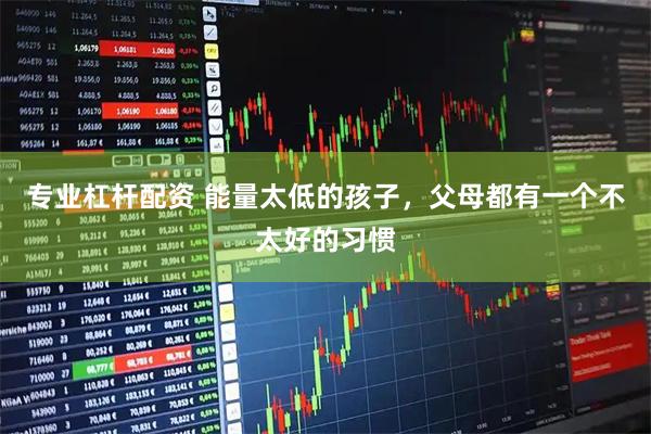 专业杠杆配资 能量太低的孩子，父母都有一个不太好的习惯