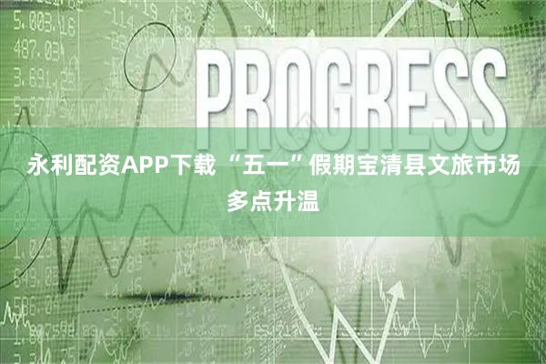 永利配资APP下载 “五一”假期宝清县文旅市场多点升温
