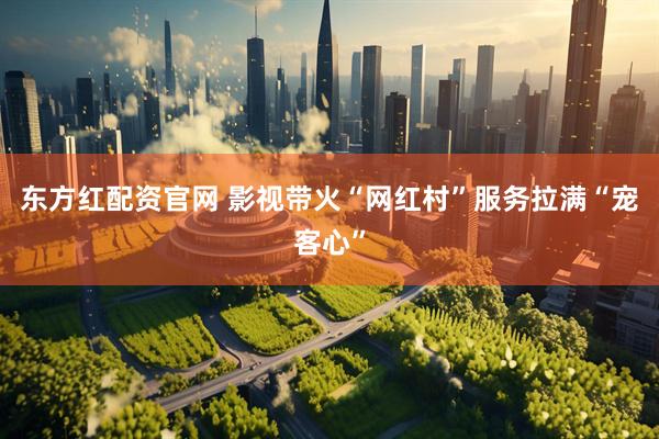 东方红配资官网 影视带火“网红村”服务拉满“宠客心”