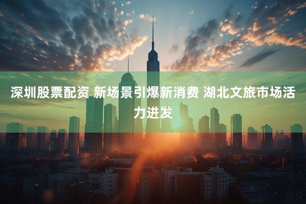 深圳股票配资 新场景引爆新消费 湖北文旅市场活力迸发