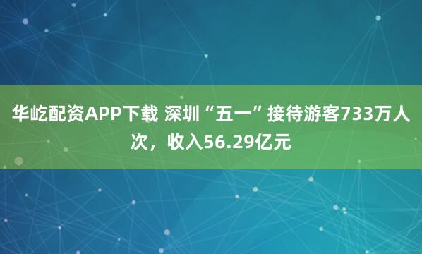 华屹配资APP下载 深圳“五一”接待游客733万人次，收入56.29亿元