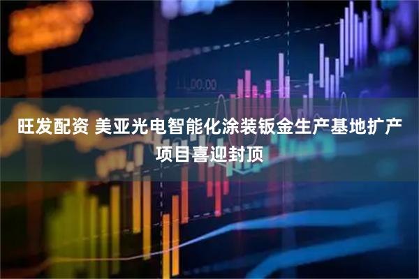 旺发配资 美亚光电智能化涂装钣金生产基地扩产项目喜迎封顶