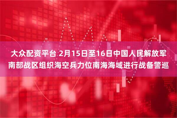 大众配资平台 2月15日至16日中国人民解放军南部战区组织海空兵力位南海海域进行战备警巡