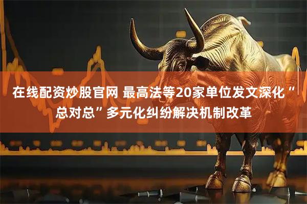 在线配资炒股官网 最高法等20家单位发文深化“总对总”多元化纠纷解决机制改革