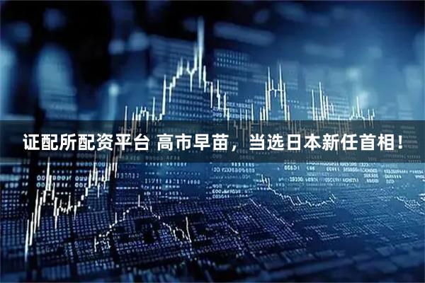 证配所配资平台 高市早苗，当选日本新任首相！