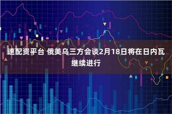 速配资平台 俄美乌三方会谈2月18日将在日内瓦继续进行